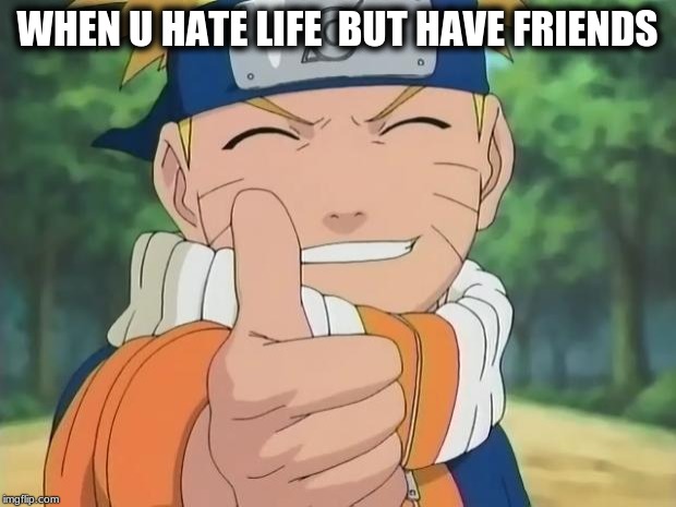 naruto thumbs up | WHEN U HATE LIFE 
BUT HAVE FRIENDS | image tagged in naruto thumbs up | made w/ Imgflip meme maker