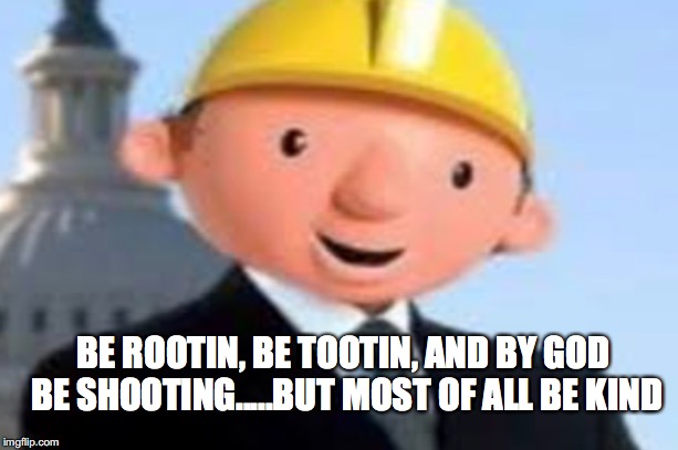 BE ROOTIN, BE TOOTIN, AND BY GOD BE SHOOTING.....BUT MOST OF ALL BE KIND | made w/ Imgflip meme maker