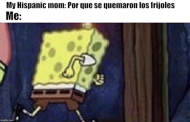 Spongebob running |  My Hispanic mom: Por que se quemaron los frijoles; Me: | image tagged in spongebob running | made w/ Imgflip meme maker