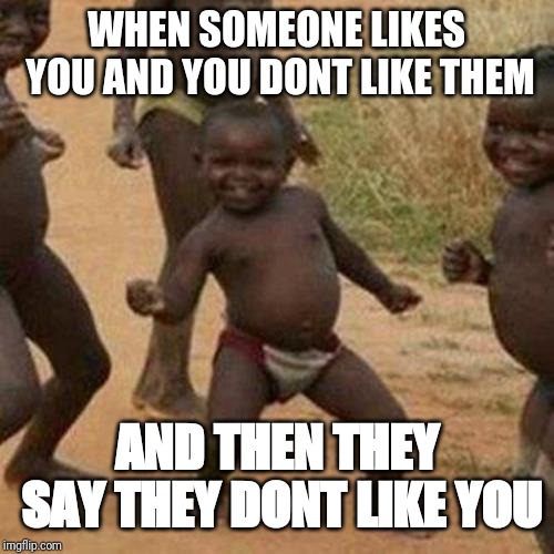 Third World Success Kid | WHEN SOMEONE LIKES YOU AND YOU DONT LIKE THEM; AND THEN THEY SAY THEY DONT LIKE YOU | image tagged in memes,third world success kid | made w/ Imgflip meme maker