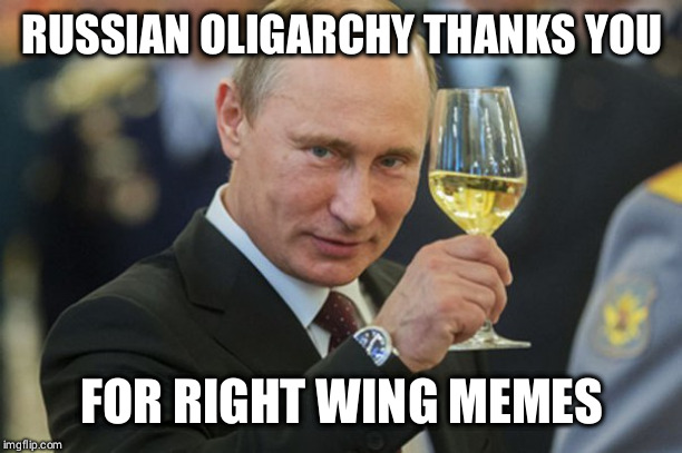 Putin Cheers | RUSSIAN OLIGARCHY THANKS YOU; FOR RIGHT WING MEMES | image tagged in putin cheers | made w/ Imgflip meme maker