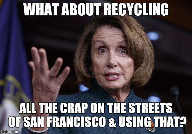 Good old Nancy Pelosi | WHAT ABOUT RECYCLING ALL THE CRAP ON THE STREETS OF SAN FRANCISCO & USING THAT? | image tagged in good old nancy pelosi | made w/ Imgflip meme maker
