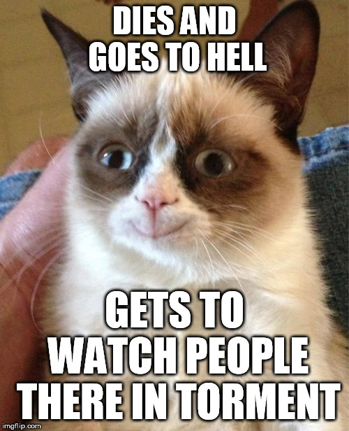 This is how I see this one happening | DIES AND GOES TO HELL; GETS TO WATCH PEOPLE THERE IN TORMENT | image tagged in memes,grumpy cat happy,grumpy cat | made w/ Imgflip meme maker