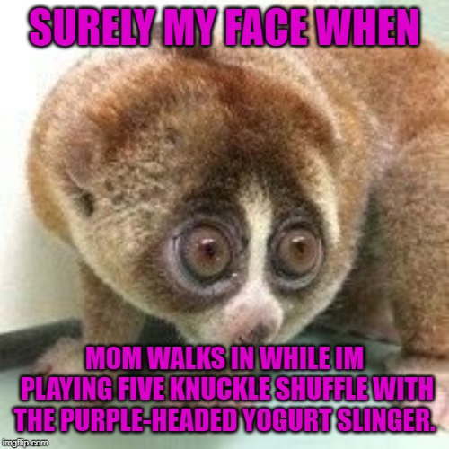 mom walks in | SURELY MY FACE WHEN; MOM WALKS IN WHILE IM PLAYING FIVE KNUCKLE SHUFFLE WITH THE PURPLE-HEADED YOGURT SLINGER. | image tagged in chokin the chicken,five knuckle shuffle,mizuzza | made w/ Imgflip meme maker