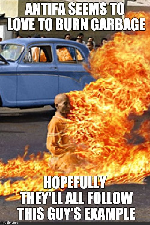 Burning monk | ANTIFA SEEMS TO LOVE TO BURN GARBAGE HOPEFULLY THEY'LL ALL FOLLOW THIS GUY'S EXAMPLE | image tagged in burning monk | made w/ Imgflip meme maker
