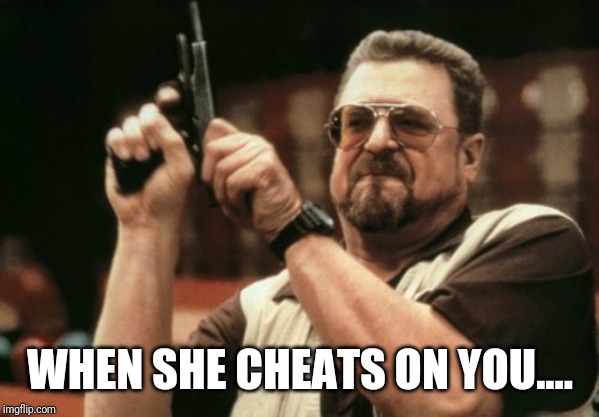 Am I The Only One Around Here | WHEN SHE CHEATS ON YOU.... | image tagged in memes,am i the only one around here | made w/ Imgflip meme maker