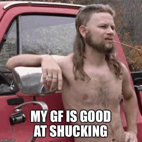 almost redneck | MY GF IS GOOD AT SHUCKING | image tagged in almost redneck | made w/ Imgflip meme maker