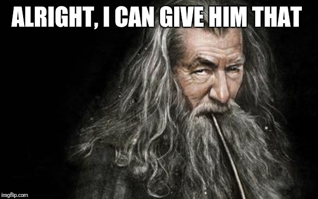 Clever Gandalf | ALRIGHT, I CAN GIVE HIM THAT | image tagged in clever gandalf | made w/ Imgflip meme maker