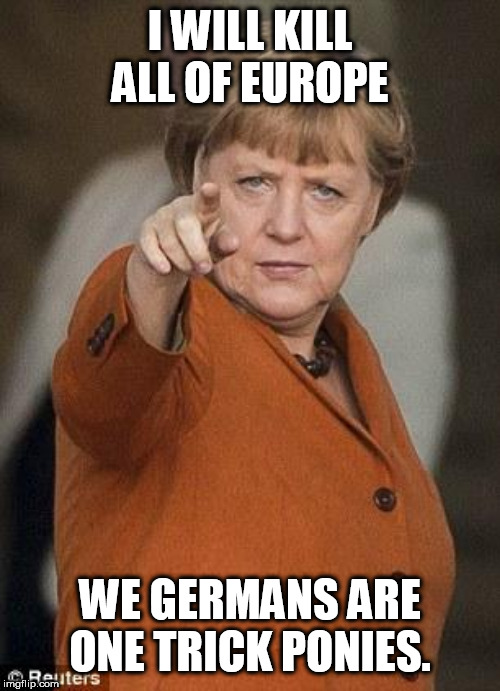 Merkel i want you | I WILL KILL ALL OF EUROPE; WE GERMANS ARE ONE TRICK PONIES. | image tagged in merkel i want you | made w/ Imgflip meme maker