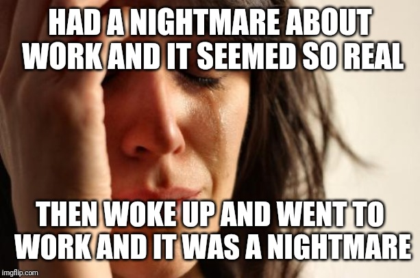 First World Problems Meme | HAD A NIGHTMARE ABOUT WORK AND IT SEEMED SO REAL; THEN WOKE UP AND WENT TO WORK AND IT WAS A NIGHTMARE | image tagged in memes,first world problems | made w/ Imgflip meme maker