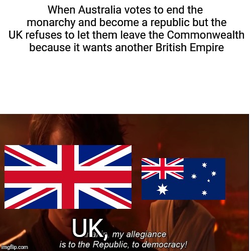 Blank Transparent Square | When Australia votes to end the monarchy and become a republic but the UK refuses to let them leave the Commonwealth because it wants another British Empire; UK, | image tagged in memes,blank transparent square | made w/ Imgflip meme maker