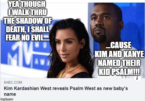 Another West Baby Name | YEA THOUGH I WALK THRU THE SHADOW OF DEATH, I SHALL FEAR NO EVIL.... ...CAUSE KIM AND KANYE NAMED THEIR KID PSALM!!! | image tagged in kim kardashian,kanye west | made w/ Imgflip meme maker