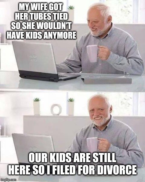 Hide the Pain Harold Meme | MY WIFE GOT HER TUBES TIED SO SHE WOULDN'T HAVE KIDS ANYMORE; OUR KIDS ARE STILL HERE SO I FILED FOR DIVORCE | image tagged in memes,hide the pain harold | made w/ Imgflip meme maker