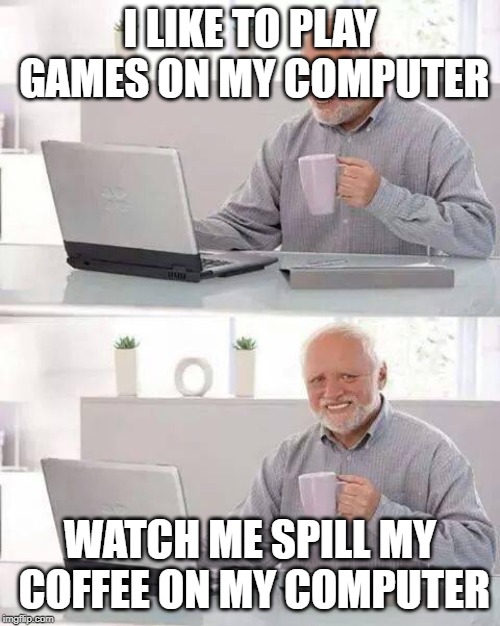 Hide the Pain Harold Meme | I LIKE TO PLAY GAMES ON MY COMPUTER; WATCH ME SPILL MY COFFEE ON MY COMPUTER | image tagged in memes,hide the pain harold | made w/ Imgflip meme maker