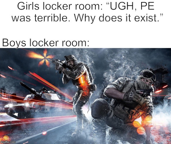 Us Boys are in WAR | Girls locker room: “UGH, PE was terrible. Why does it exist.”; Boys locker room: | image tagged in comparison,war | made w/ Imgflip meme maker
