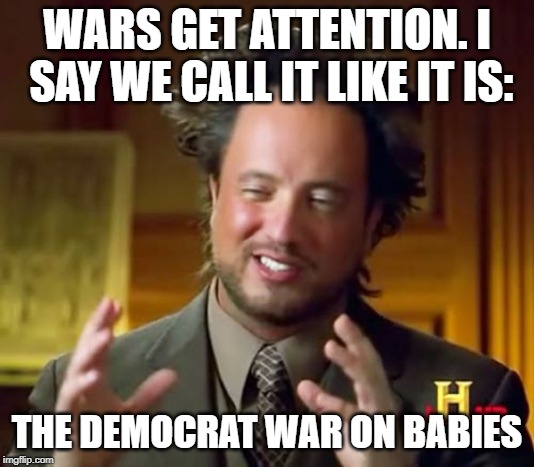 Once upon a time there was a baby... | WARS GET ATTENTION. I SAY WE CALL IT LIKE IT IS:; THE DEMOCRAT WAR ON BABIES | image tagged in memes,ancient aliens,abortion is murder | made w/ Imgflip meme maker