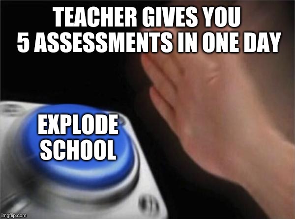 Blank Nut Button Meme |  TEACHER GIVES YOU 5 ASSESSMENTS IN ONE DAY; EXPLODE SCHOOL | image tagged in memes,blank nut button | made w/ Imgflip meme maker