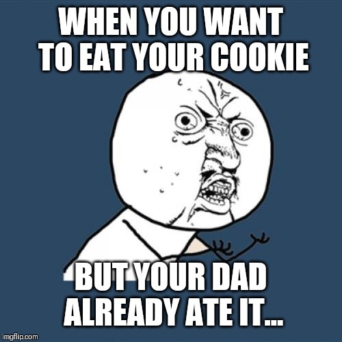 Y U No Meme | WHEN YOU WANT TO EAT YOUR COOKIE; BUT YOUR DAD ALREADY ATE IT... | image tagged in memes,y u no | made w/ Imgflip meme maker