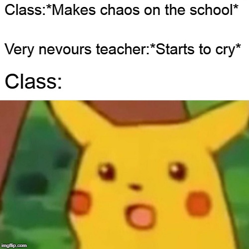 Surprised Pikachu | Class:*Makes chaos on the school*; Very nevours teacher:*Starts to cry*; Class: | image tagged in memes,surprised pikachu | made w/ Imgflip meme maker