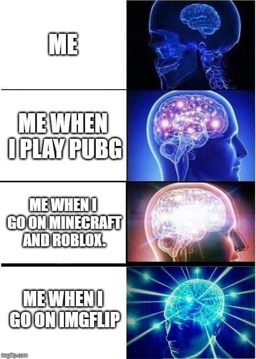 me when i do stuff | ME; ME WHEN I PLAY PUBG; ME WHEN I GO ON MINECRAFT AND ROBLOX. ME WHEN I GO ON IMGFLIP | image tagged in memes,expanding brain,stuff,unfunny,brain | made w/ Imgflip meme maker