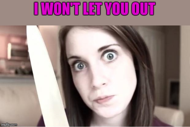 Overly Attached Girlfriend Knife | I WON'T LET YOU OUT | image tagged in overly attached girlfriend knife | made w/ Imgflip meme maker