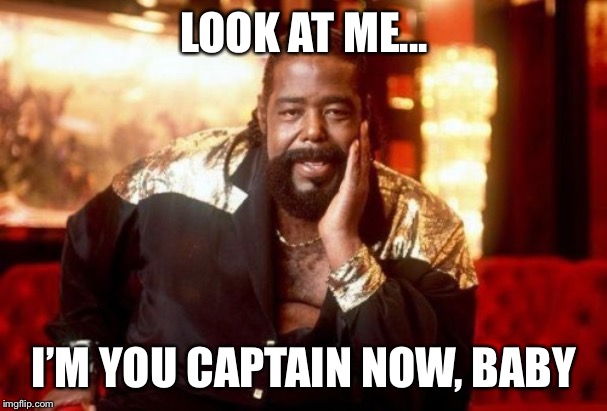 Barry White | LOOK AT ME... I’M YOU CAPTAIN NOW, BABY | image tagged in barry white | made w/ Imgflip meme maker