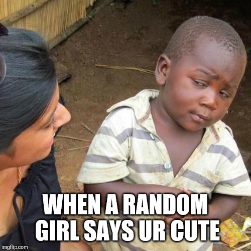 Third World Skeptical Kid | WHEN A RANDOM GIRL SAYS UR CUTE | image tagged in memes,third world skeptical kid | made w/ Imgflip meme maker