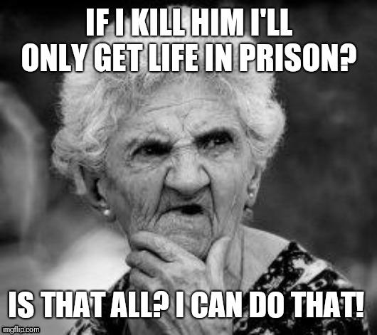 confused old lady | IF I KILL HIM I'LL ONLY GET LIFE IN PRISON? IS THAT ALL? I CAN DO THAT! | image tagged in confused old lady | made w/ Imgflip meme maker