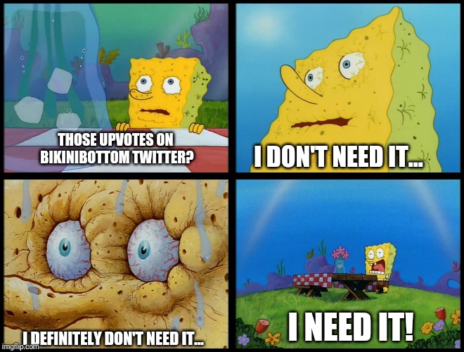 Spongebob - "I Don't Need It" (by Henry-C) | THOSE UPVOTES ON BIKINIBOTTOM TWITTER? I DON'T NEED IT... I NEED IT! I DEFINITELY DON'T NEED IT... | image tagged in spongebob - i don't need it by henry-c | made w/ Imgflip meme maker
