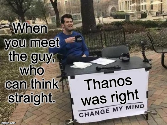 Change My Mind | When you meet the guy, who can think straight. Thanos was right | image tagged in memes,change my mind | made w/ Imgflip meme maker
