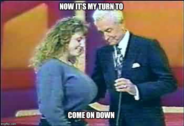 NOW IT’S MY TURN TO; COME ON DOWN | image tagged in bob barker,the price is right,come on down,boobs,funny,meme | made w/ Imgflip meme maker