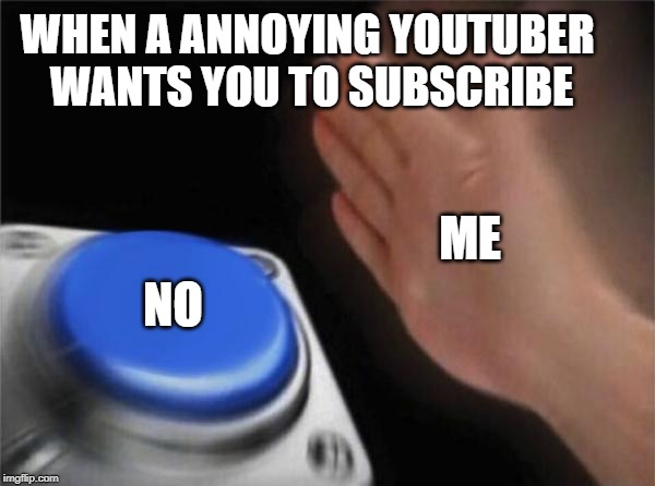 Blank Nut Button | WHEN A ANNOYING YOUTUBER WANTS YOU TO SUBSCRIBE; ME; NO | image tagged in memes,blank nut button | made w/ Imgflip meme maker