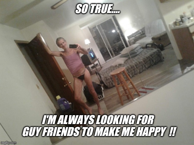 SO TRUE.... I'M ALWAYS LOOKING FOR GUY FRIENDS TO MAKE ME HAPPY  !! | made w/ Imgflip meme maker