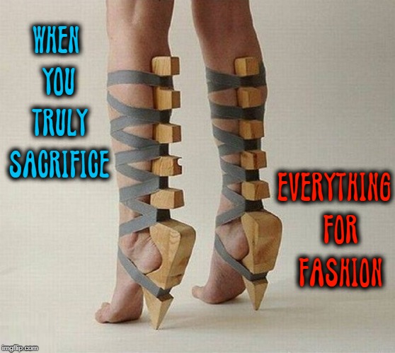 When Fashionable Shoes Cease to Be Shoes | WHEN YOU TRULY SACRIFICE; EVERYTHING  FOR  FASHION | image tagged in vince vance,high heels,high heel sneakers,fashion,wood and straps,sexy shoes | made w/ Imgflip meme maker
