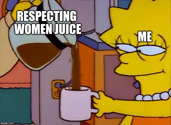 Lisa Simpson Coffee That x shit | RESPECTING WOMEN JUICE; ME | image tagged in lisa simpson coffee that x shit | made w/ Imgflip meme maker