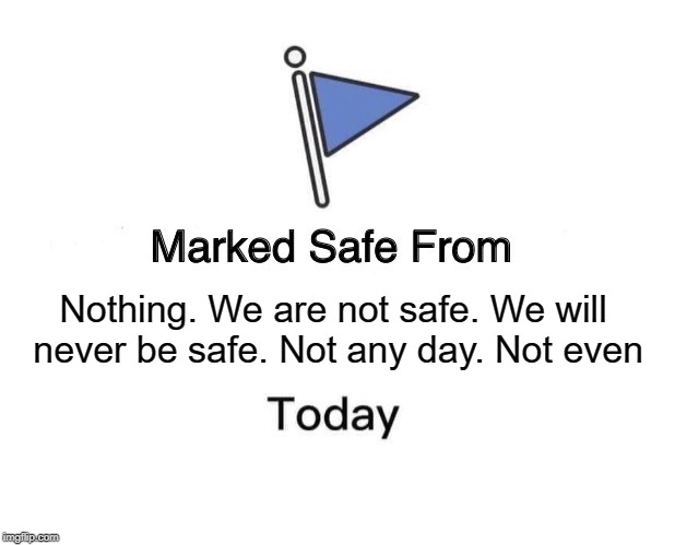 Marked Safe From Meme | Nothing. We are not safe. We will never be safe. Not any day. Not even | image tagged in memes,marked safe from | made w/ Imgflip meme maker