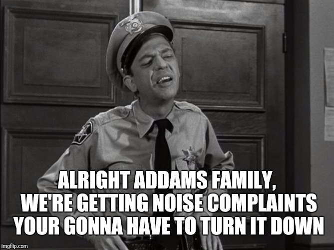 ALRIGHT ADDAMS FAMILY, WE'RE GETTING NOISE COMPLAINTS YOUR GONNA HAVE TO TURN IT DOWN | made w/ Imgflip meme maker