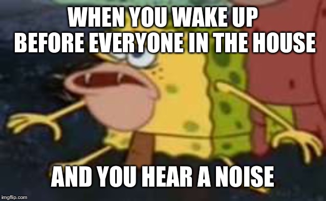 Spongegar Meme | WHEN YOU WAKE UP BEFORE EVERYONE IN THE HOUSE; AND YOU HEAR A NOISE | image tagged in memes,spongegar | made w/ Imgflip meme maker