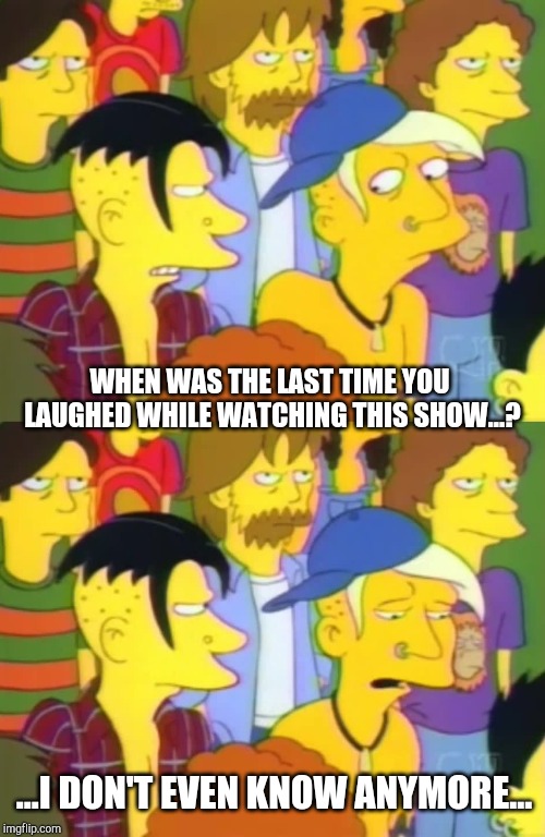 The Simpsons - I Don't Even Know Anymore | WHEN WAS THE LAST TIME YOU LAUGHED WHILE WATCHING THIS SHOW...? ...I DON'T EVEN KNOW ANYMORE... | image tagged in the simpsons,the simpsons week,i dont even know anymore,matt groening,are you being sarcastic dude,sarcasm | made w/ Imgflip meme maker
