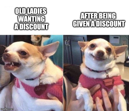 angry chihuahua happy chihuahua | AFTER BEING GIVEN A DISCOUNT; OLD LADIES WANTING A DISCOUNT | image tagged in angry chihuahua happy chihuahua,retail | made w/ Imgflip meme maker