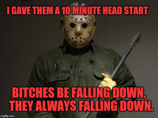 Jason Voorhees | I GAVE THEM A 10 MINUTE HEAD START. BITCHES BE FALLING DOWN.  THEY ALWAYS FALLING DOWN. | image tagged in jason voorhees | made w/ Imgflip meme maker