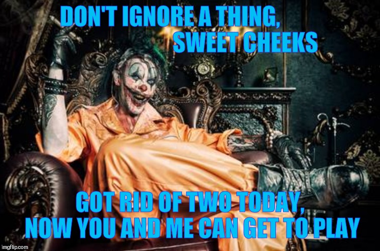 w | DON'T IGNORE A THING,                                  SWEET CHEEKS GOT RID OF TWO TODAY, NOW YOU AND ME CAN GET TO PLAY | image tagged in clown s/s | made w/ Imgflip meme maker