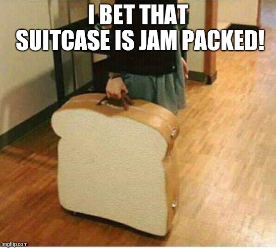 Jam packed! | I BET THAT SUITCASE IS JAM PACKED! | image tagged in funny suitcase,jam packed suitcase | made w/ Imgflip meme maker