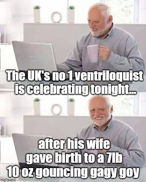 Hide the Pain Harold Meme | The UK's no 1 ventriloquist is celebrating tonight... after his wife gave birth to a 7lb 10 oz gouncing gagy goy | image tagged in memes,hide the pain harold | made w/ Imgflip meme maker