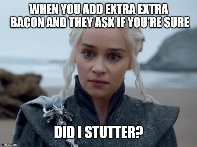 Angry Dany | WHEN YOU ADD EXTRA EXTRA BACON AND THEY ASK IF YOU'RE SURE; DID I STUTTER? | image tagged in angry dany | made w/ Imgflip meme maker