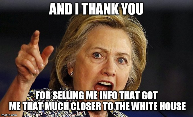 Hillary Clinton angry | AND I THANK YOU FOR SELLING ME INFO THAT GOT ME THAT MUCH CLOSER TO THE WHITE HOUSE | image tagged in hillary clinton angry | made w/ Imgflip meme maker