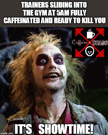 Beetlejuice | TRAINERS SLIDING INTO THE GYM AT 5AM FULLY CAFFEINATED AND READY TO KILL YOU; IT'S   SHOWTIME! | image tagged in beetlejuice | made w/ Imgflip meme maker