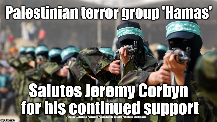 Labour/Corbyn - Hamas terror group | Palestinian terror group 'Hamas'; Salutes Jeremy Corbyn for his continued support; #cultofcorbyn #labourisdead #weaintcorbyn #wearecorbyn #gtto #jc4pm2019 #jc4pm Corbyn Abbott McDonnell | image tagged in wearecorbyn weaintcorbyn,cultofcorbyn,labourisdead,gtto jc4pm,anti-semite and a racist,corbyn4ever | made w/ Imgflip meme maker