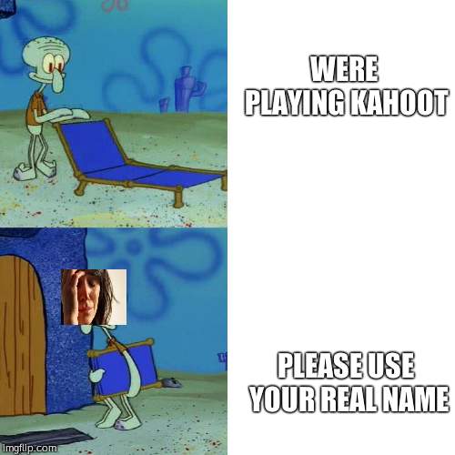Squidward chair | WERE PLAYING KAHOOT; PLEASE USE YOUR REAL NAME | image tagged in squidward chair | made w/ Imgflip meme maker