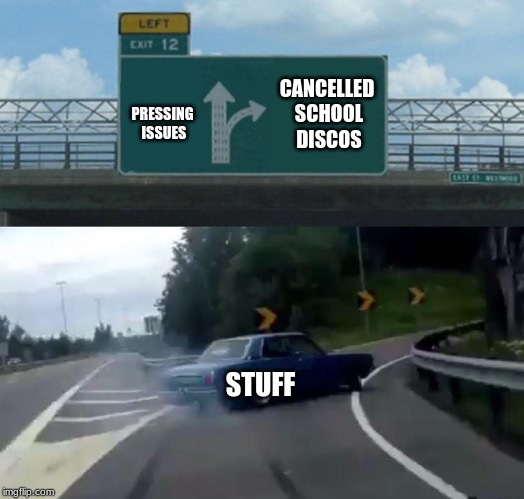 Left Exit 12 Off Ramp Meme | CANCELLED SCHOOL DISCOS; PRESSING ISSUES; STUFF | image tagged in memes,left exit 12 off ramp | made w/ Imgflip meme maker